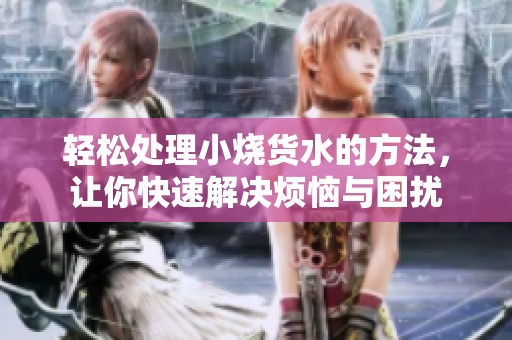 轻松处理小烧货水的方法，让你快速解决烦恼与困扰