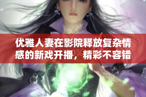 优雅人妻在影院释放复杂情感的新戏开播，精彩不容错过