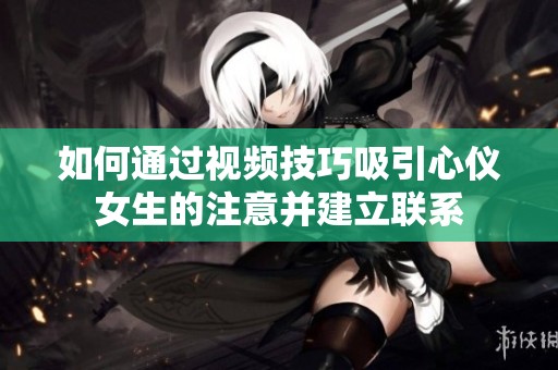 如何通过视频技巧吸引心仪女生的注意并建立联系