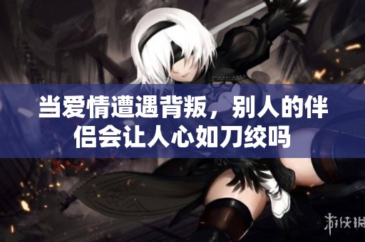 当爱情遭遇背叛，别人的伴侣会让人心如刀绞吗