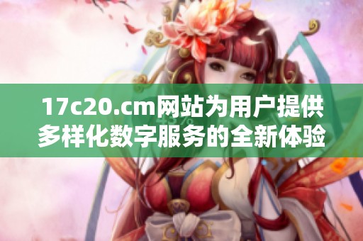 17c20.cm网站为用户提供多样化数字服务的全新体验与探索
