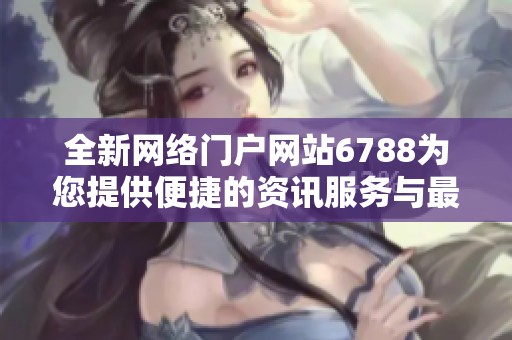 全新网络门户网站6788为您提供便捷的资讯服务与最新动态信息