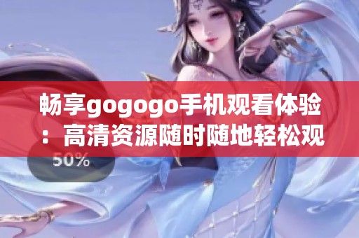 畅享gogogo手机观看体验：高清资源随时随地轻松观看