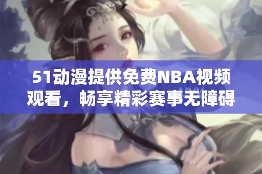 51动漫提供免费NBA视频观看，畅享精彩赛事无障碍体验