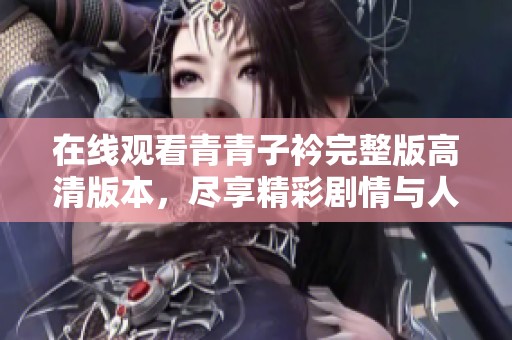 在线观看青青子衿完整版高清版本，尽享精彩剧情与人物魅力