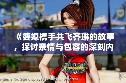 《婆媳携手共飞齐琳的故事，探讨亲情与包容的深刻内涵》