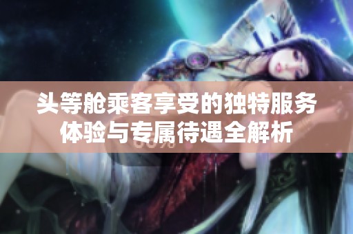 头等舱乘客享受的独特服务体验与专属待遇全解析