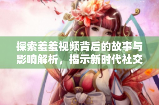 探索羞羞视频背后的故事与影响解析，揭示新时代社交媒体现象