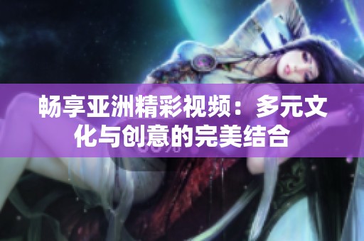 畅享亚洲精彩视频：多元文化与创意的完美结合
