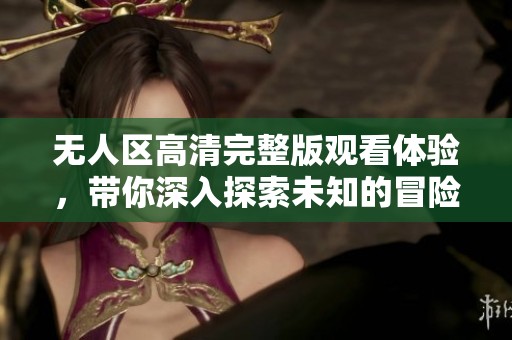 无人区高清完整版观看体验，带你深入探索未知的冒险世界