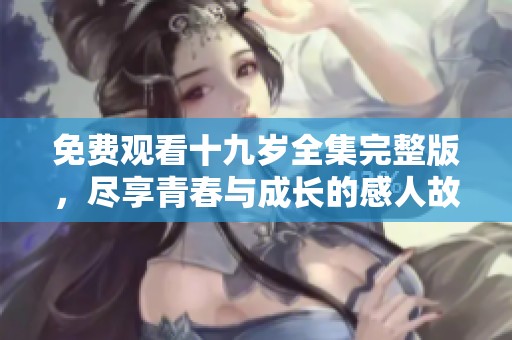 免费观看十九岁全集完整版，尽享青春与成长的感人故事