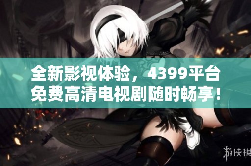 全新影视体验，4399平台免费高清电视剧随时畅享！