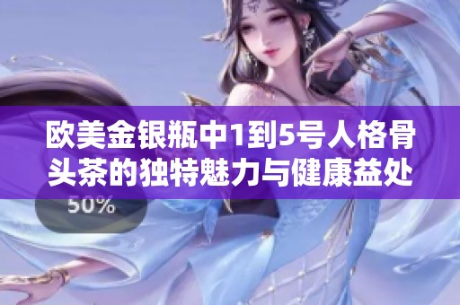 欧美金银瓶中1到5号人格骨头茶的独特魅力与健康益处解析