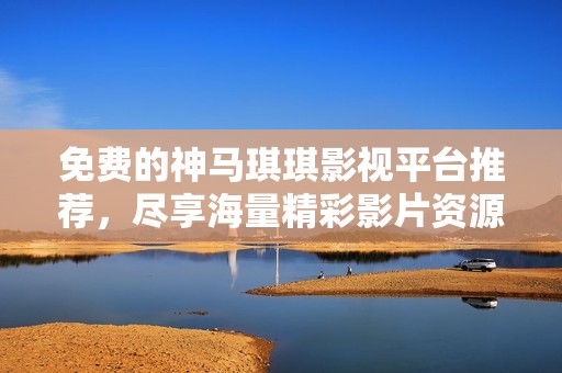 免费的神马琪琪影视平台推荐，尽享海量精彩影片资源