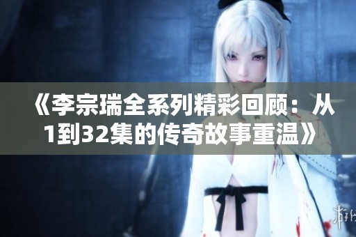 《李宗瑞全系列精彩回顾：从1到32集的传奇故事重温》