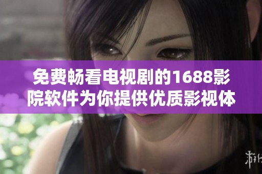 免费畅看电视剧的1688影院软件为你提供优质影视体验