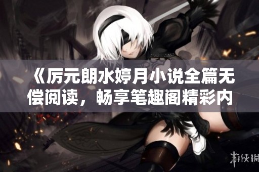 《厉元朗水婷月小说全篇无偿阅读，畅享笔趣阁精彩内容》