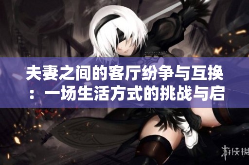 夫妻之间的客厅纷争与互换：一场生活方式的挑战与启示