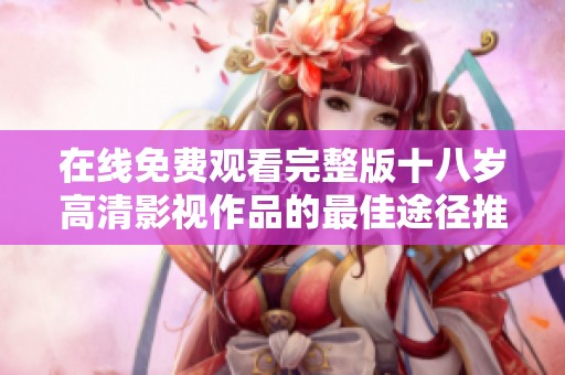 在线免费观看完整版十八岁高清影视作品的最佳途径推荐