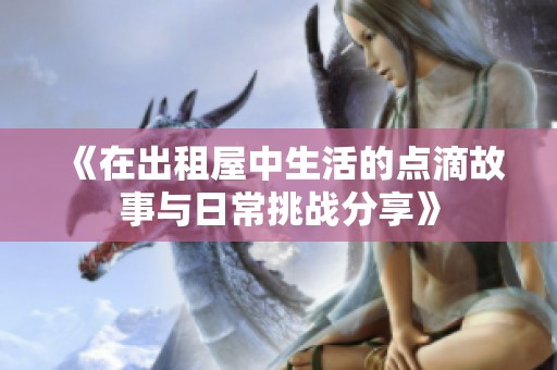 《在出租屋中生活的点滴故事与日常挑战分享》