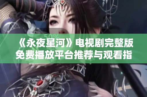 《永夜星河》电视剧完整版免费播放平台推荐与观看指南