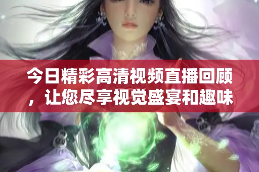 今日精彩高清视频直播回顾，让您尽享视觉盛宴和趣味瞬间