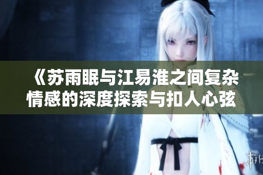 《苏雨眠与江易淮之间复杂情感的深度探索与扣人心弦的故事》