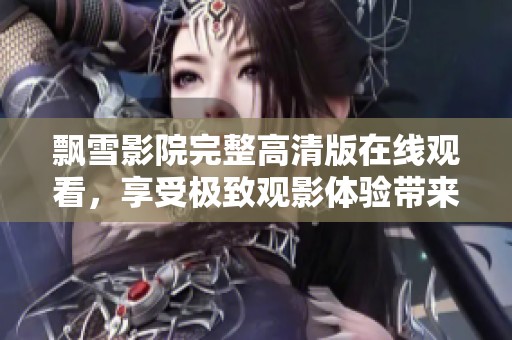 飘雪影院完整高清版在线观看，享受极致观影体验带来的视觉盛宴
