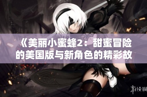 《美丽小蜜蜂2：甜蜜冒险的美国版与新角色的精彩故事》