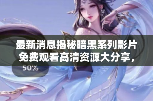 最新消息揭秘暗黑系列影片免费观看高清资源大分享，快来了解吧