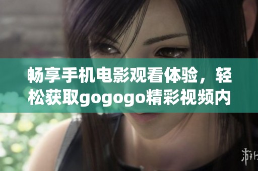 畅享手机电影观看体验，轻松获取gogogo精彩视频内容