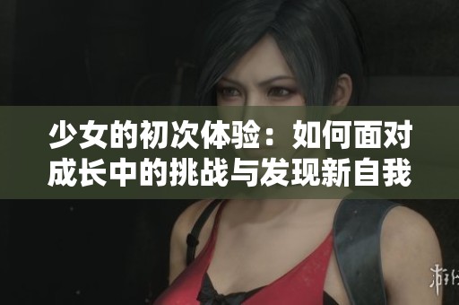 少女的初次体验：如何面对成长中的挑战与发现新自我