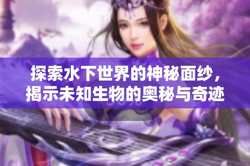探索水下世界的神秘面纱，揭示未知生物的奥秘与奇迹