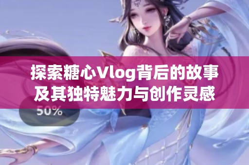 探索糖心Vlog背后的故事及其独特魅力与创作灵感