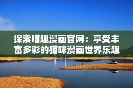 探索喵趣漫画官网：享受丰富多彩的猫咪漫画世界乐趣