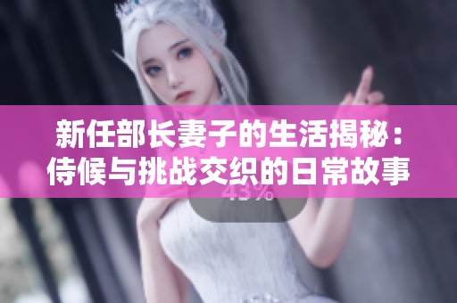 新任部长妻子的生活揭秘：侍候与挑战交织的日常故事