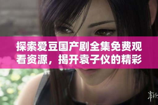 探索爱豆国产剧全集免费观看资源，揭开袁子仪的精彩大剧之旅