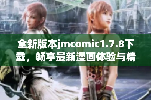 全新版本jmcomic1.7.8下载，畅享最新漫画体验与精彩内容分享