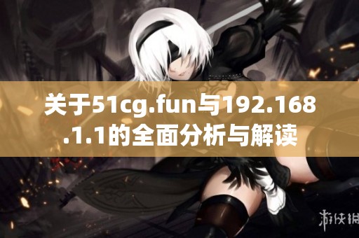 关于51cg.fun与192.168.1.1的全面分析与解读