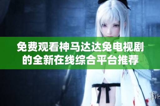免费观看神马达达兔电视剧的全新在线综合平台推荐