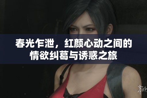春光乍泄，红颜心动之间的情欲纠葛与诱惑之旅