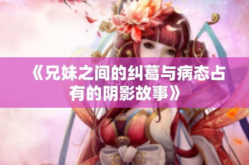 《兄妹之间的纠葛与病态占有的阴影故事》