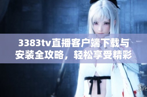 3383tv直播客户端下载与安装全攻略，轻松享受精彩直播体验