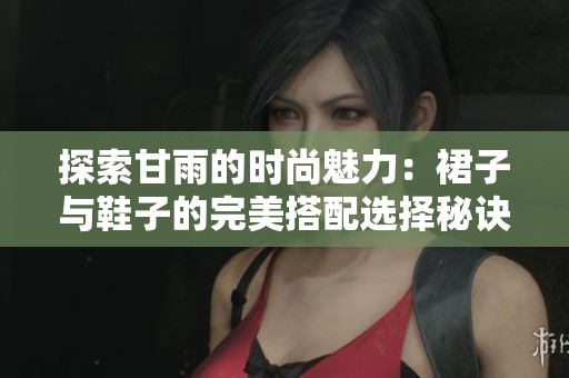 探索甘雨的时尚魅力：裙子与鞋子的完美搭配选择秘诀