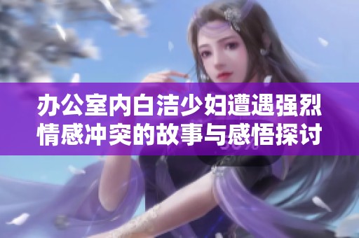 办公室内白洁少妇遭遇强烈情感冲突的故事与感悟探讨