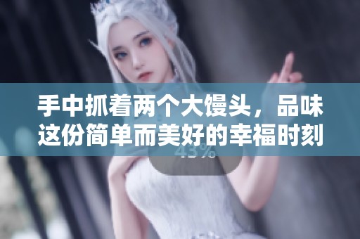 手中抓着两个大馒头，品味这份简单而美好的幸福时刻