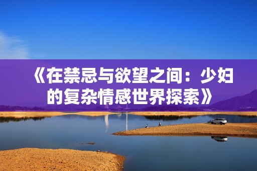 《在禁忌与欲望之间：少妇的复杂情感世界探索》