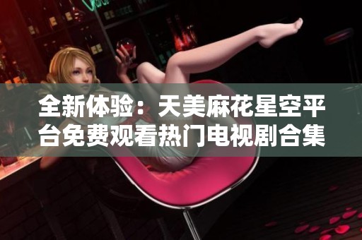 全新体验：天美麻花星空平台免费观看热门电视剧合集