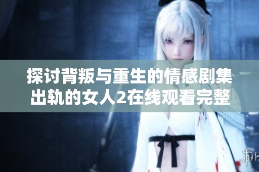 探讨背叛与重生的情感剧集出轨的女人2在线观看完整版震撼来袭