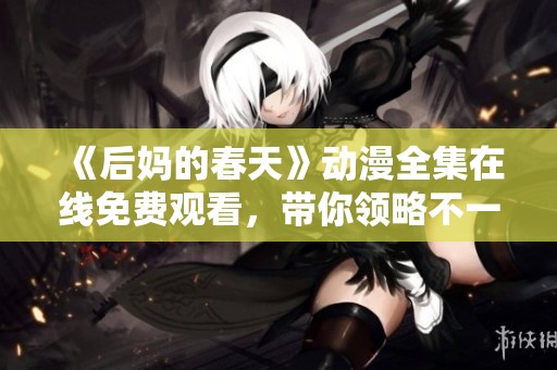 《后妈的春天》动漫全集在线免费观看，带你领略不一样的故事与情感体验